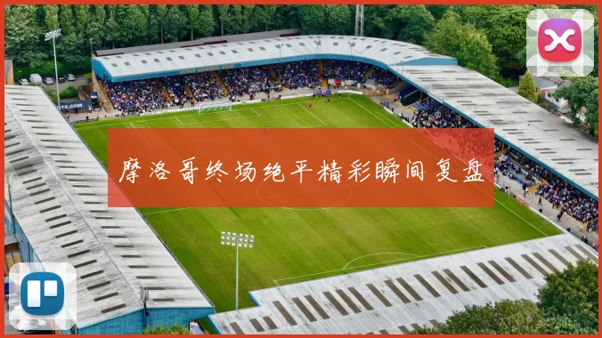 摩洛哥终场绝平精彩瞬间复盘