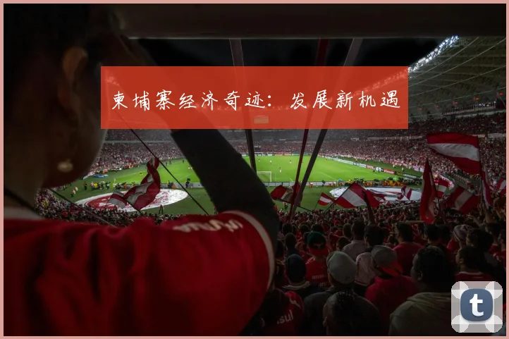 柬埔寨经济奇迹:发展新机遇
