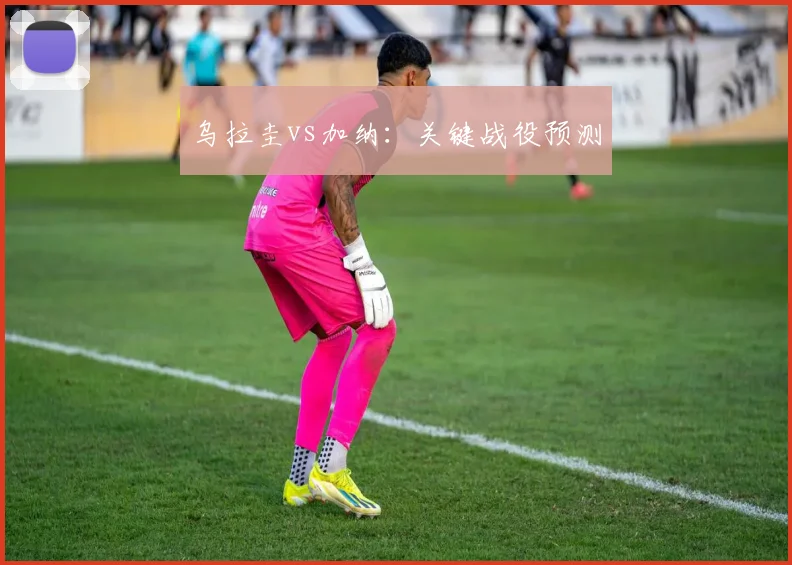 乌拉圭vs加纳：关键战役预测