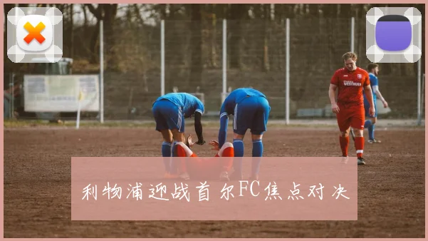 利物浦迎战首尔FC焦点对决
