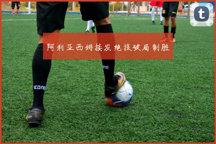 阿利亚西姆接发绝技破局制胜