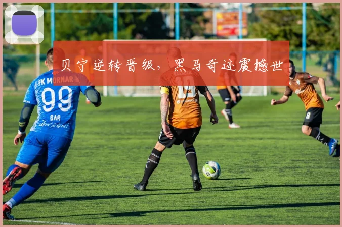 贝宁逆转晋级，黑马奇迹震撼世