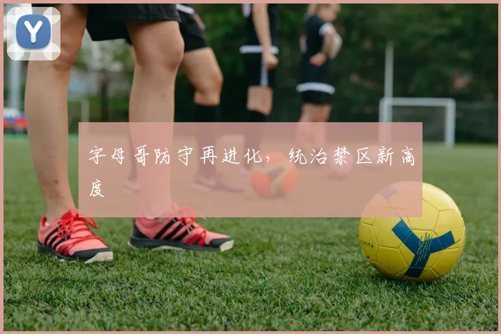 字母哥防守再进化,统治禁区新高度