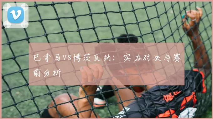 巴拿马vs博茨瓦纳:实力对决与赛前分析