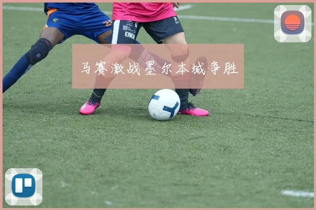马赛激战墨尔本城争胜