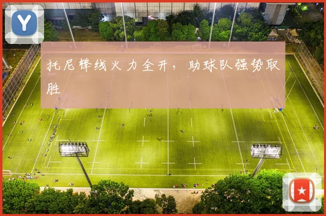 托尼锋线火力全开,助球队强势取胜