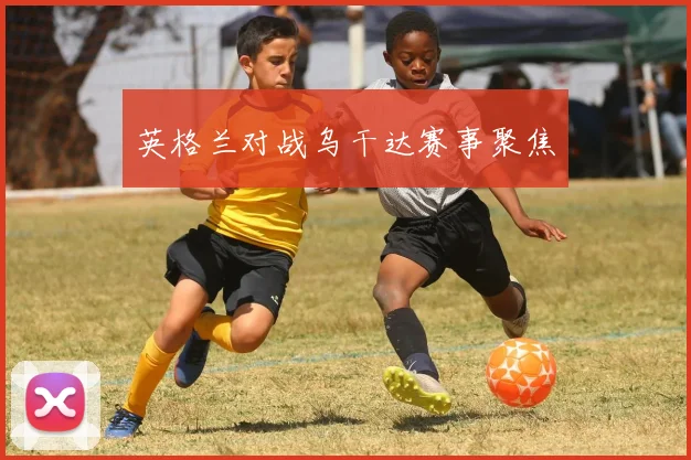 英格兰对战乌干达赛事聚焦
