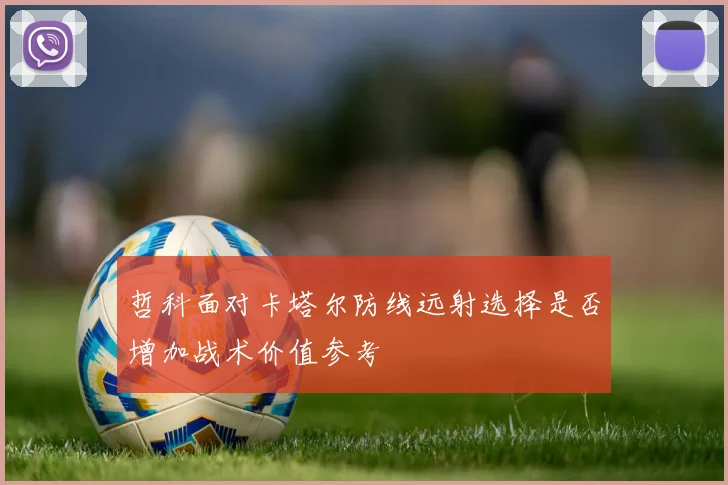 哲科面对卡塔尔防线远射选择是否增加战术价值参考