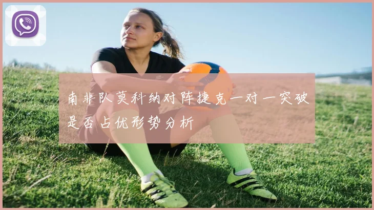 南非队莫科纳对阵捷克一对一突破是否占优形势分析