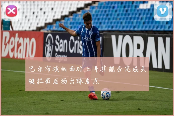 巴尔布埃纳面对土耳其能否完成关键拦截后场出球看点