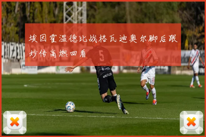 埃因霍温德比战格瓦迪奥尔脚后跟妙传高燃回看