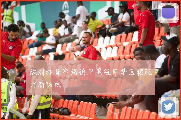 欧洲杯费耶诺德卫冕冠军禁区摆脱打崩防线