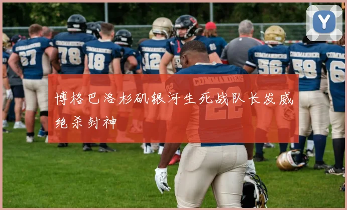 博格巴洛杉矶银河生死战队长发威绝杀封神