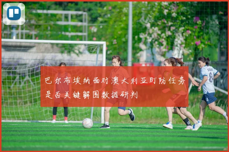 巴尔布埃纳面对澳大利亚盯防任务是否关键解围数据研判