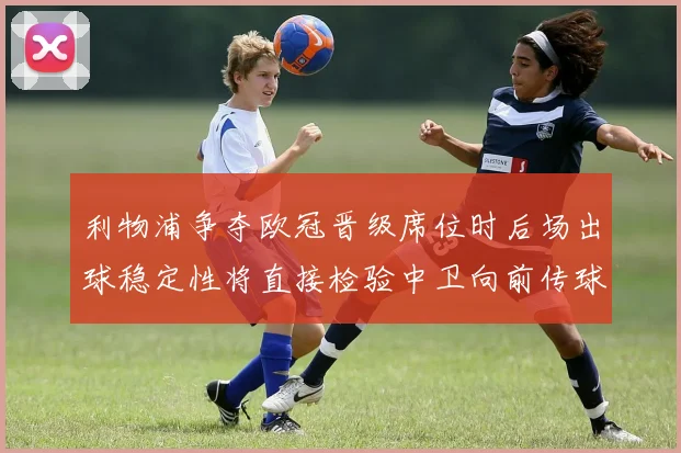 利物浦争夺欧冠晋级席位时后场出球稳定性将直接检验中卫向前传球