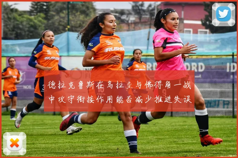 德拉克鲁斯在乌拉圭与佛得角一战中攻守衔接作用能否减少推进失误