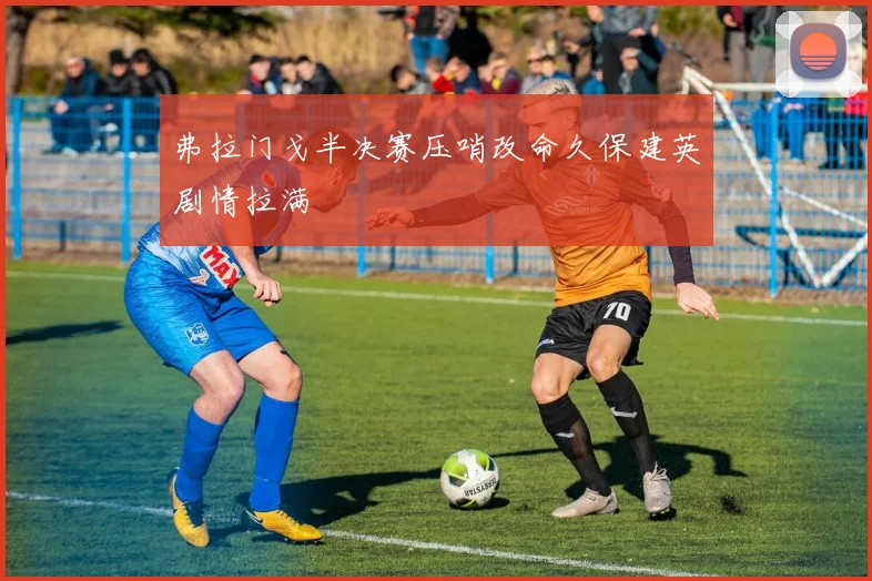 弗拉门戈半决赛压哨改命久保建英剧情拉满