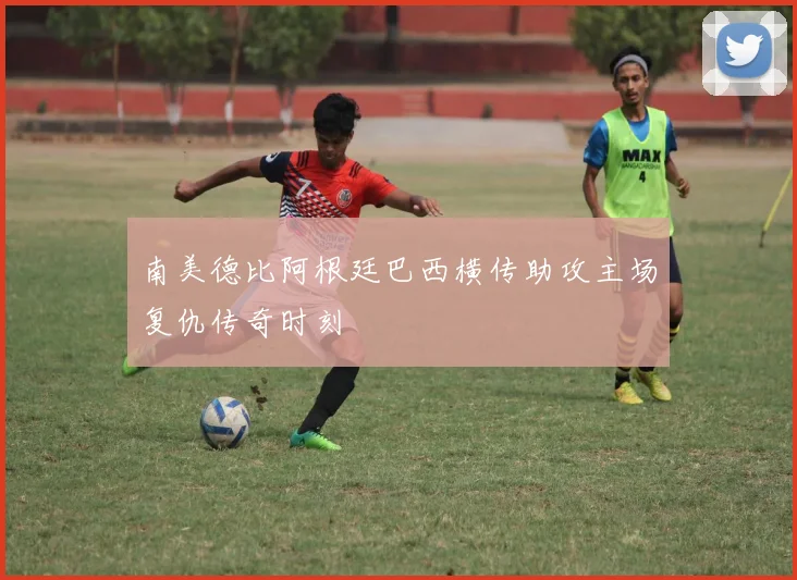 南美德比阿根廷巴西横传助攻主场复仇传奇时刻