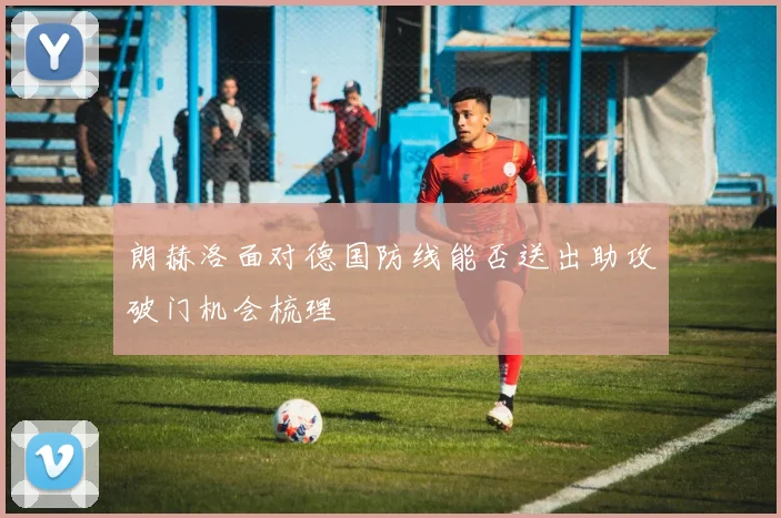 朗赫洛面对德国防线能否送出助攻破门机会梳理