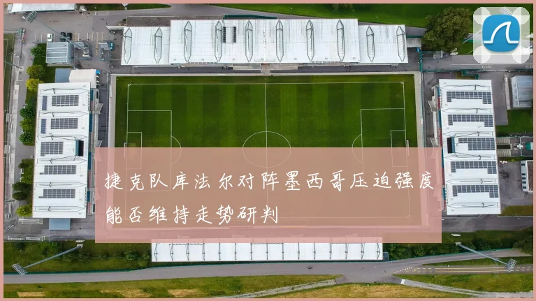 捷克队库法尔对阵墨西哥压迫强度能否维持走势研判