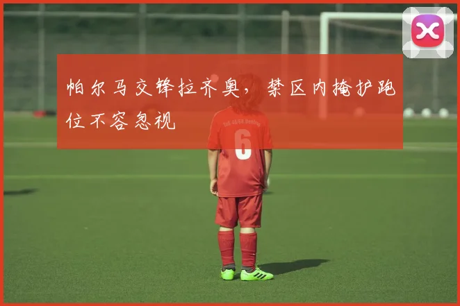 帕尔马交锋拉齐奥，禁区内掩护跑位不容忽视