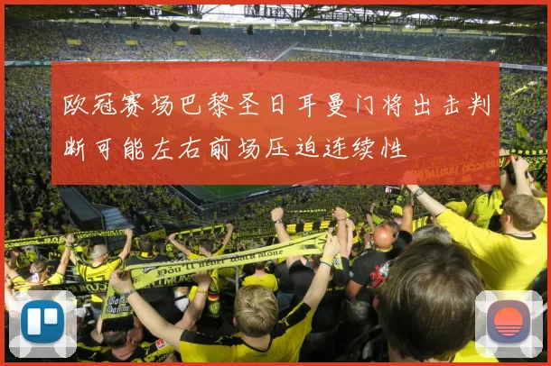 欧冠赛场巴黎圣日耳曼门将出击判断可能左右前场压迫连续性