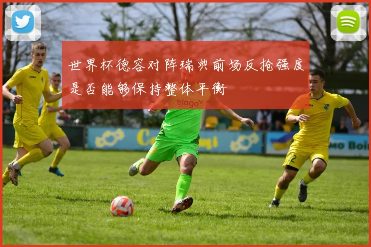 世界杯德容对阵瑞典前场反抢强度是否能够保持整体平衡