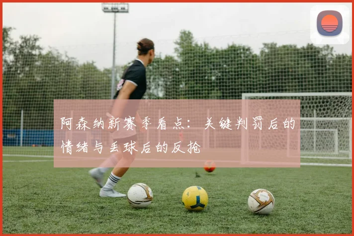 阿森纳新赛季看点：关键判罚后的情绪与丢球后的反抢
