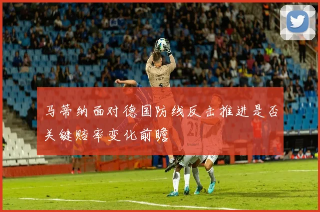 马蒂纳面对德国防线反击推进是否关键赔率变化前瞻