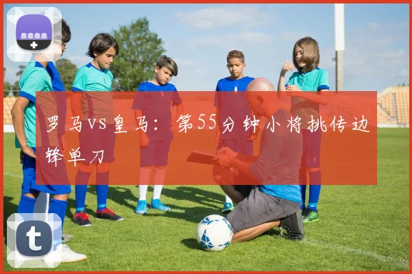 罗马vs皇马:第55分钟小将挑传边锋单刀