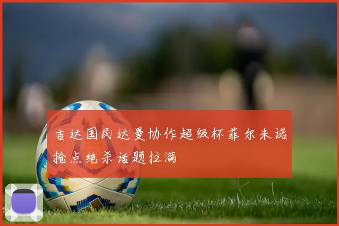 吉达国民达曼协作超级杯菲尔米诺抢点绝杀话题拉满