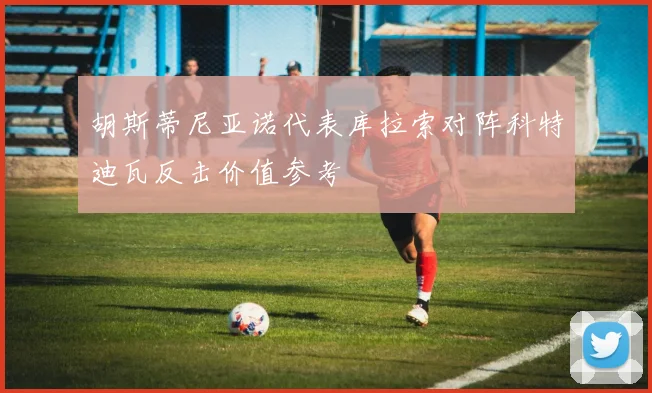 胡斯蒂尼亚诺代表库拉索对阵科特迪瓦反击价值参考