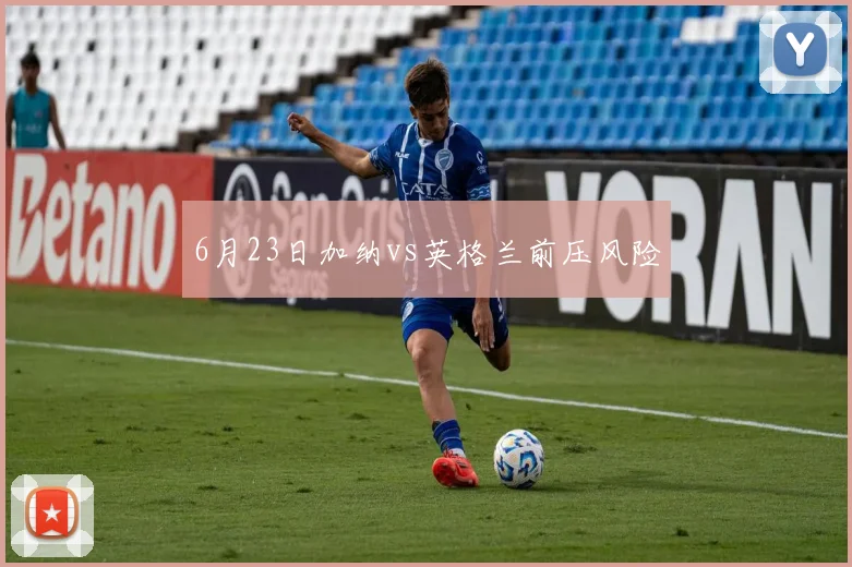6月23日加纳vs英格兰前压风险