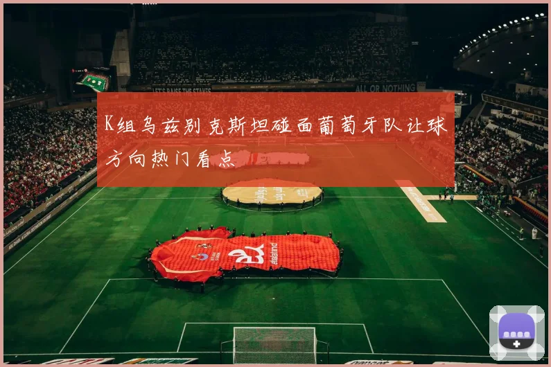 K组乌兹别克斯坦碰面葡萄牙队让球方向热门看点
