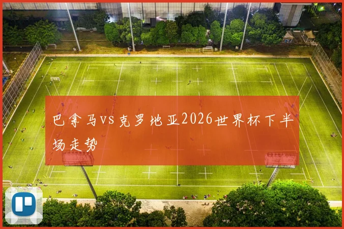 巴拿马vs克罗地亚2026世界杯下半场走势