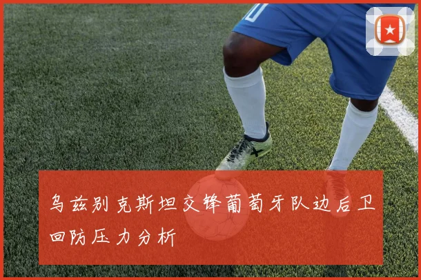 乌兹别克斯坦交锋葡萄牙队边后卫回防压力分析