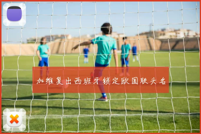 加维复出西班牙锁定欧国联头名