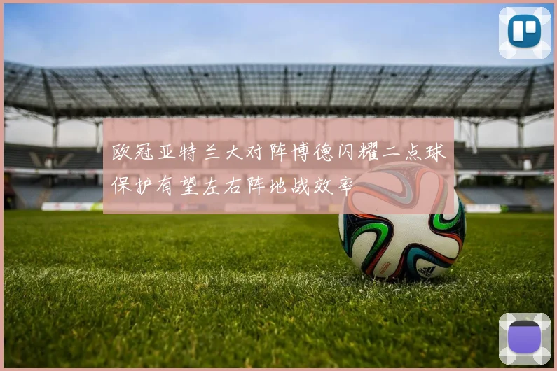 欧冠亚特兰大对阵博德闪耀二点球保护有望左右阵地战效率