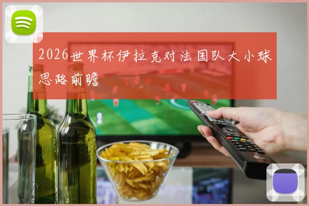 2026世界杯伊拉克对法国队大小球思路前瞻