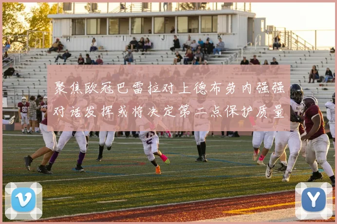 聚焦欧冠巴雷拉对上德布劳内强强对话发挥或将决定第二点保护质量
