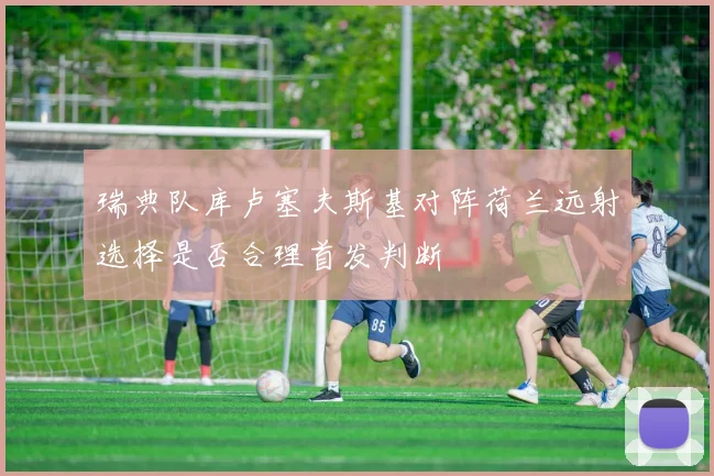 瑞典队库卢塞夫斯基对阵荷兰远射选择是否合理首发判断