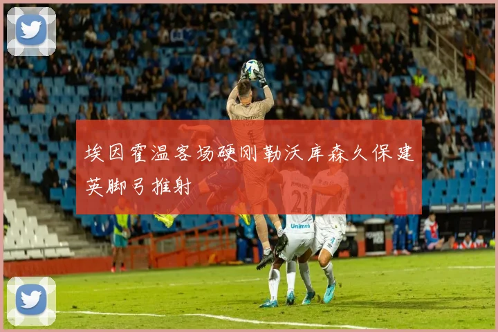 埃因霍温客场硬刚勒沃库森久保建英脚弓推射