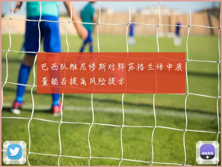 巴西队维尼修斯对阵苏格兰传中质量能否提高风险提示