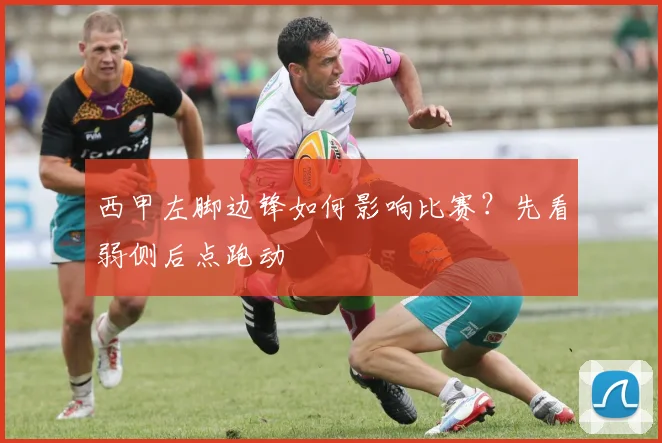 西甲左脚边锋如何影响比赛？先看弱侧后点跑动