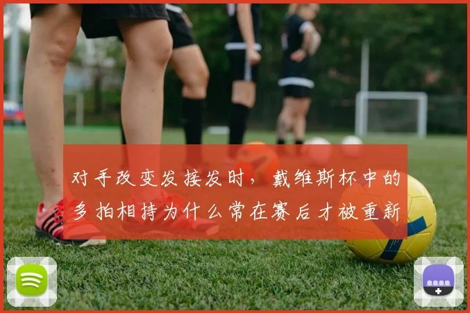 对手改变发接发时，戴维斯杯中的多拍相持为什么常在赛后才被重新认识