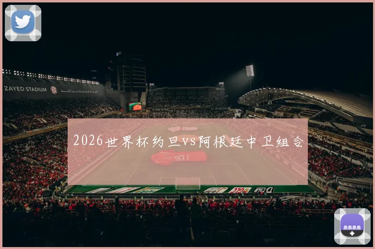 2026世界杯约旦vs阿根廷中卫组合