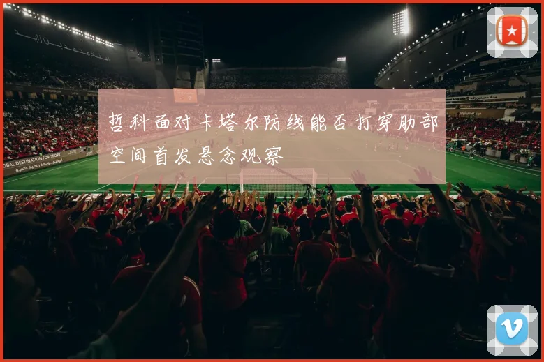 哲科面对卡塔尔防线能否打穿肋部空间首发悬念观察
