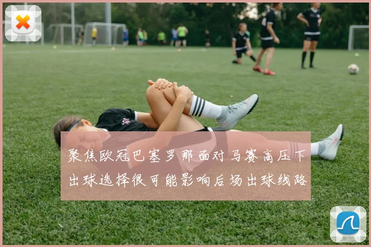 聚焦欧冠巴塞罗那面对马赛高压下出球选择很可能影响后场出球线路