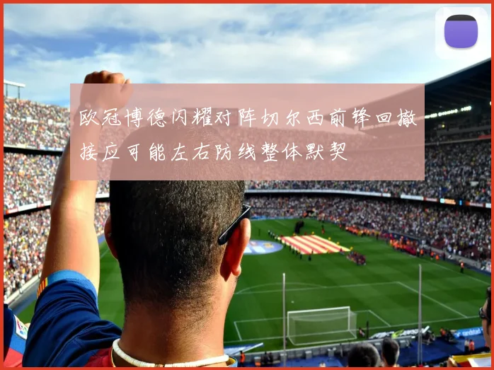 欧冠博德闪耀对阵切尔西前锋回撤接应可能左右防线整体默契