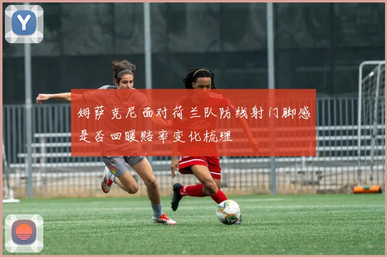 姆萨克尼面对荷兰队防线射门脚感是否回暖赔率变化梳理